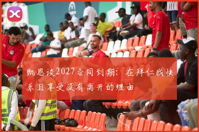 凯恩谈2027合同到期：在拜仁我快乐且享受没有离开的理由
