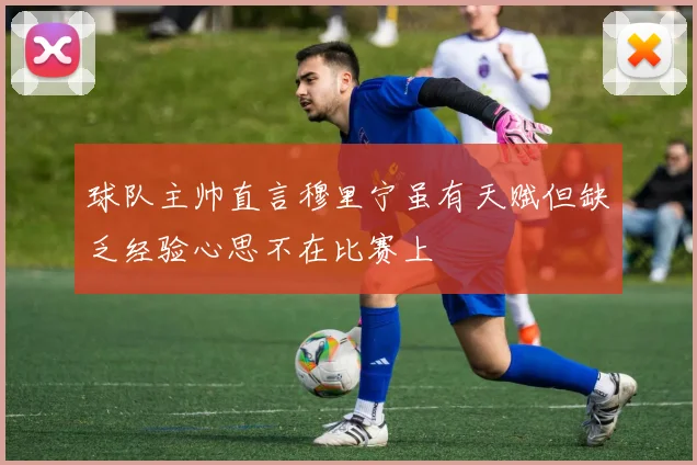 球队主帅直言穆里宁虽有天赋但缺乏经验心思不在比赛上