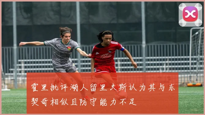 霍里批评湖人留里夫斯认为其与东契奇相似且防守能力不足