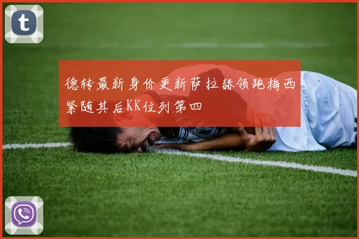 德转最新身价更新萨拉赫领跑梅西紧随其后KK位列第四